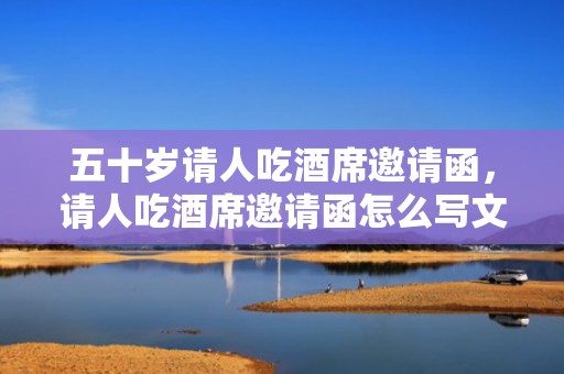 五十岁请人吃酒席邀请函，请人吃酒席邀请函怎么写文案简短