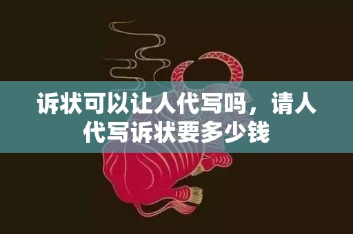 诉状可以让人代写吗，请人代写诉状要多少钱