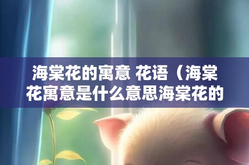 海棠花的寓意 花语（海棠花寓意是什么意思海棠花的含义和象征）