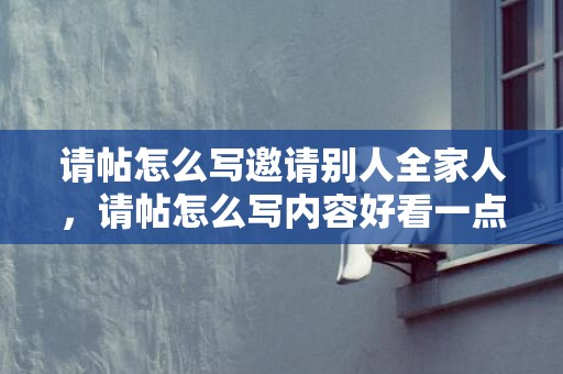 请帖怎么写邀请别人全家人，请帖怎么写内容好看一点