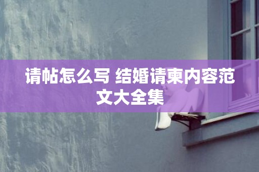 请帖怎么写 结婚请柬内容范文大全集