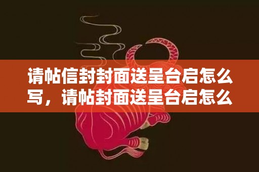 请帖信封封面送呈台启怎么写，请帖封面送呈台启怎么写模板