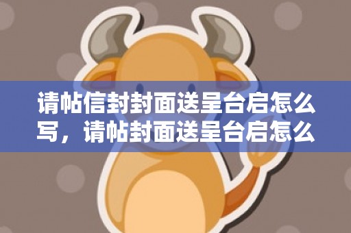 请帖信封封面送呈台启怎么写，请帖封面送呈台启怎么写文案