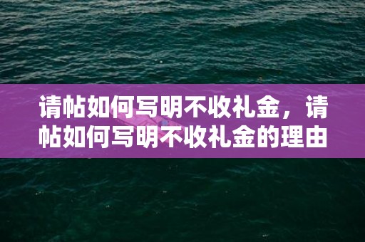 请帖如何写明不收礼金，请帖如何写明不收礼金的理由