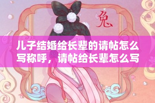 儿子结婚给长辈的请帖怎么写称呼，请帖给长辈怎么写范文