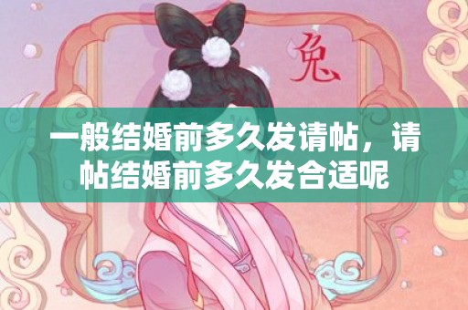 一般结婚前多久发请帖，请帖结婚前多久发合适呢
