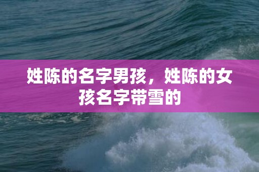 姓陈的名字男孩，姓陈的女孩名字带雪的
