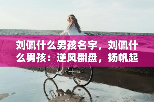 刘佩什么男孩名字，刘佩什么男孩：逆风翻盘，扬帆起航，勇攀高峰，开创未来！