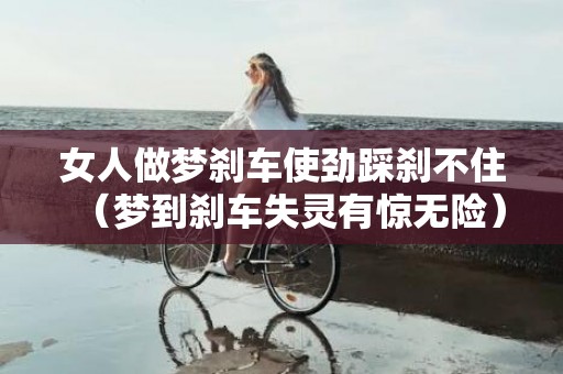 女人做梦刹车使劲踩刹不住（梦到刹车失灵有惊无险）