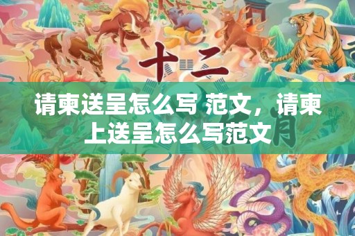 请柬送呈怎么写 范文，请柬上送呈怎么写范文
