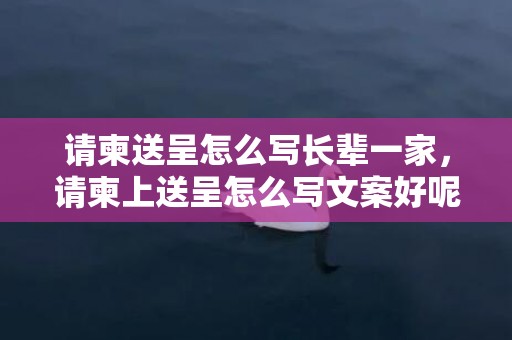 请柬送呈怎么写长辈一家，请柬上送呈怎么写文案好呢