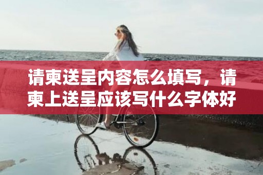 请柬送呈内容怎么填写，请柬上送呈应该写什么字体好一点