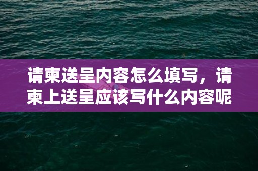 请柬送呈内容怎么填写，请柬上送呈应该写什么内容呢怎么写