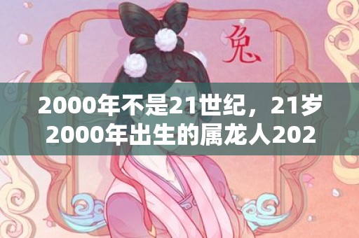 2000年不是21世纪，21岁2000年出生的属龙人2021年下半年运气运势