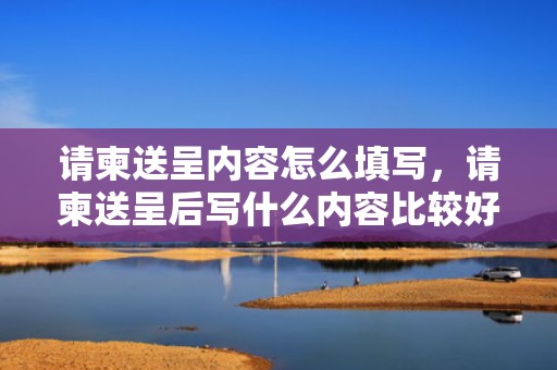 请柬送呈内容怎么填写，请柬送呈后写什么内容比较好看呢