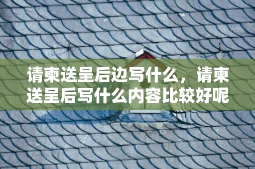 请柬送呈后边写什么，请柬送呈后写什么内容比较好呢