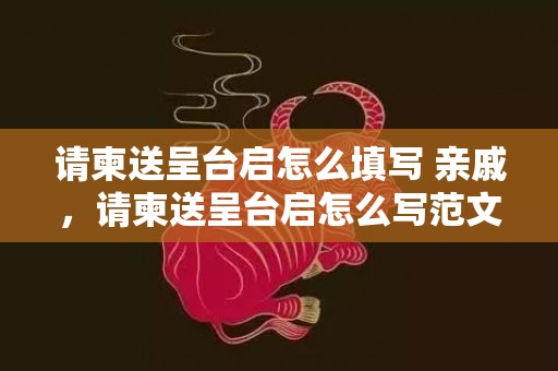 请柬送呈台启怎么填写 亲戚，请柬送呈台启怎么写范文