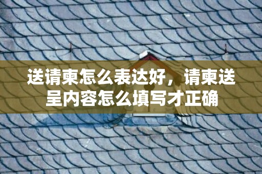送请柬怎么表达好，请柬送呈内容怎么填写才正确