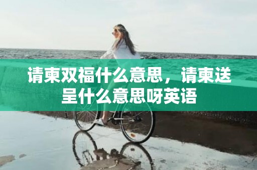 请柬双福什么意思，请柬送呈什么意思呀英语