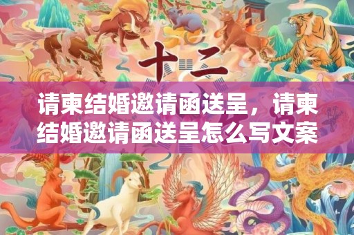 请柬结婚邀请函送呈，请柬结婚邀请函送呈怎么写文案范文大全