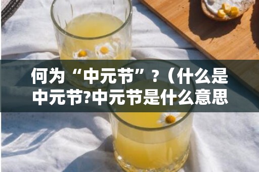 何为“中元节”?（什么是中元节?中元节是什么意思）