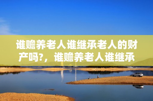谁赡养老人谁继承老人的财产吗?，谁赡养老人谁继承老人的财产吗