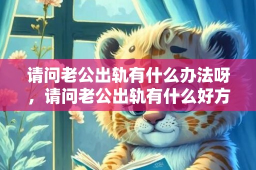 请问老公出轨有什么办法呀，请问老公出轨有什么好方法解决吗