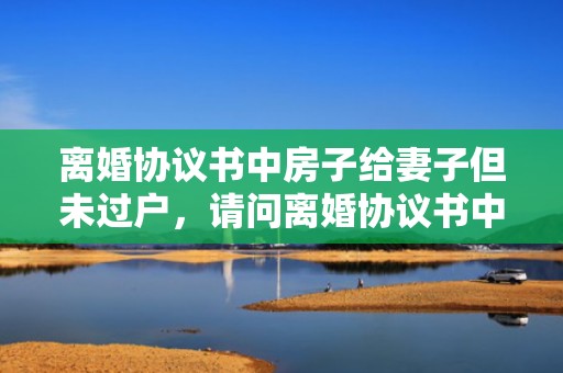 离婚协议书中房子给妻子但未过户，请问离婚协议书中将婚前财产赠予孩子可以撤销吗