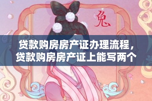 贷款购房房产证办理流程，贷款购房房产证上能写两个人的名字吗