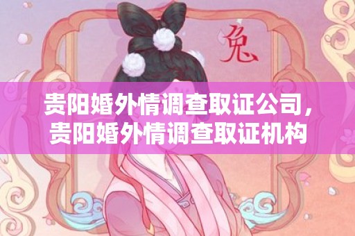 贵阳婚外情调查取证公司，贵阳婚外情调查取证机构