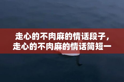 走心的不肉麻的情话段子，走心的不肉麻的情话简短一句话怎么写