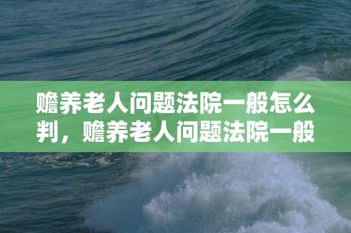 赡养老人问题法院一般怎么判，赡养老人问题法院一般怎么判