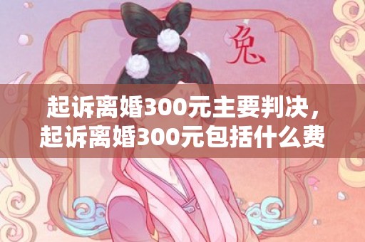 起诉离婚300元主要判决，起诉离婚300元包括什么费用呢怎么算