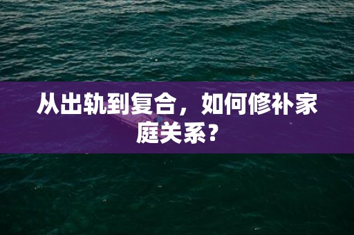 从出轨到复合，如何修补家庭关系？