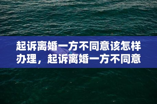 起诉离婚一方不同意该怎样办理，起诉离婚一方不同意多久可以判离婚2023年