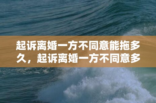 起诉离婚一方不同意能拖多久，起诉离婚一方不同意多久可以判离婚2023