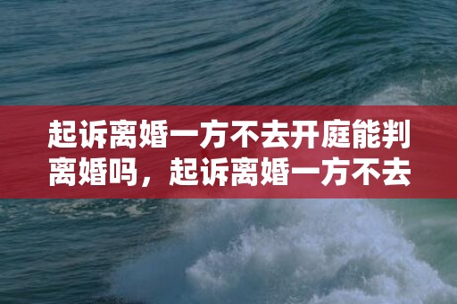 起诉离婚一方不去开庭能判离婚吗，起诉离婚一方不去会判决离婚吗怎么办理离婚手续
