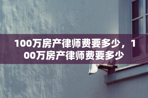 100万房产律师费要多少，100万房产律师费要多少