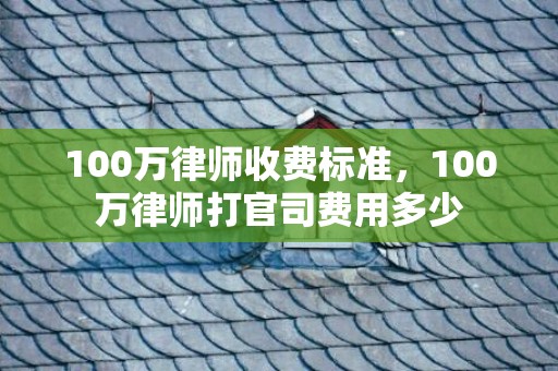 100万律师收费标准，100万律师打官司费用多少