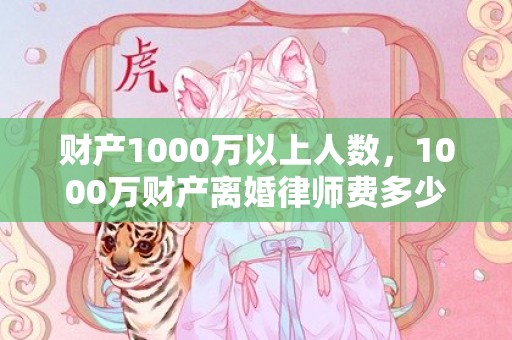 财产1000万以上人数，1000万财产离婚律师费多少