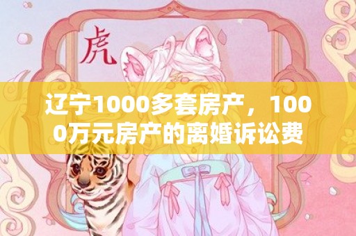 辽宁1000多套房产，1000万元房产的离婚诉讼费