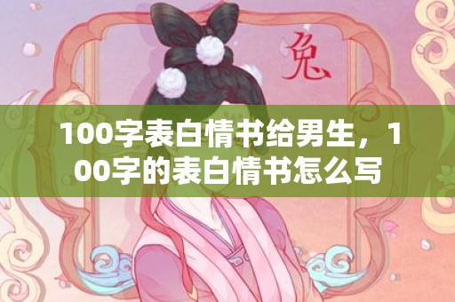 100字表白情书给男生，100字的表白情书怎么写