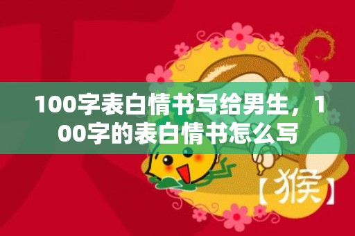 100字表白情书写给男生，100字的表白情书怎么写