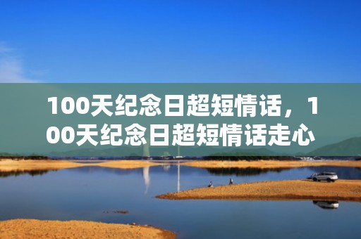 100天纪念日超短情话，100天纪念日超短情话走心