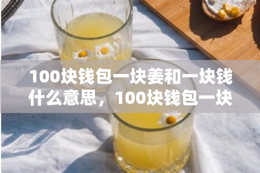 100块钱包一块姜和一块钱什么意思，100块钱包一块姜什么意思