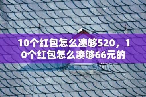 10个红包怎么凑够520，10个红包怎么凑够66元的