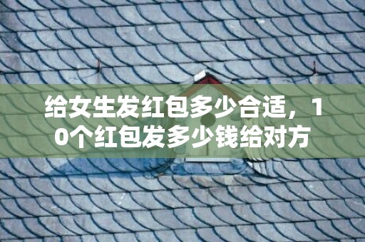 给女生发红包多少合适，10个红包发多少钱给对方