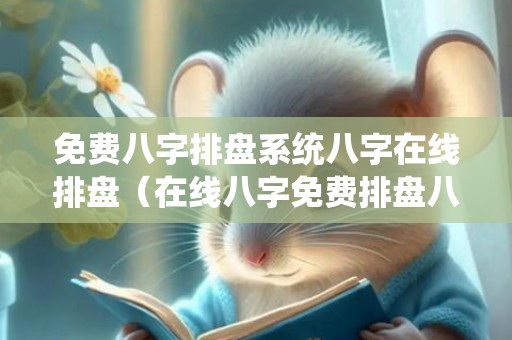 免费八字排盘系统八字在线排盘（在线八字免费排盘八字命盘查询免费）
