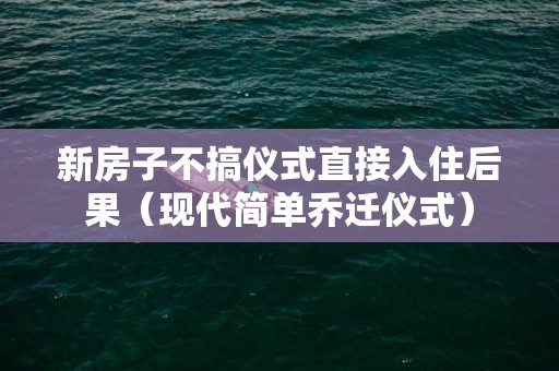 新房子不搞仪式直接入住后果（现代简单乔迁仪式）