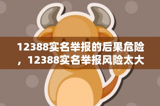 12388实名举报的后果危险，12388实名举报风险太大
